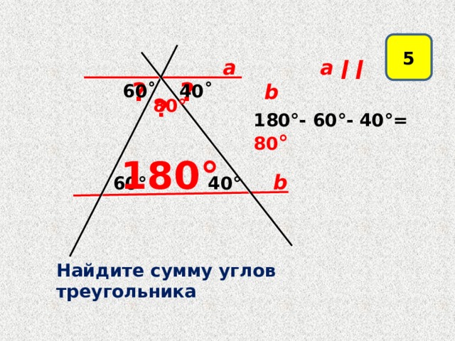 5  а  a ǀ ǀ b  ?  ?  60˚  40˚ ? 80° 180°- 60°- 40°= 80 °  180°  b  60°  40° Какова сумма углов треугольника на рисунке? (Подвод к новой теме) Найдите сумму углов треугольника 6 