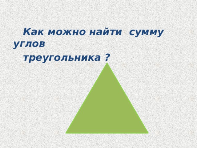  Как можно найти сумму углов  треугольника ? Измерить углы треугольника транспортиром 6 