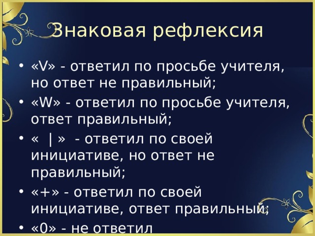Знаковая рефлексия «V» - ответил по просьбе учителя, но ответ не правильный; «W» - ответил по просьбе учителя, ответ правильный; « | » - ответил по своей инициативе, но ответ не правильный; «+» - ответил по своей инициативе, ответ правильный; «0» - не ответил 