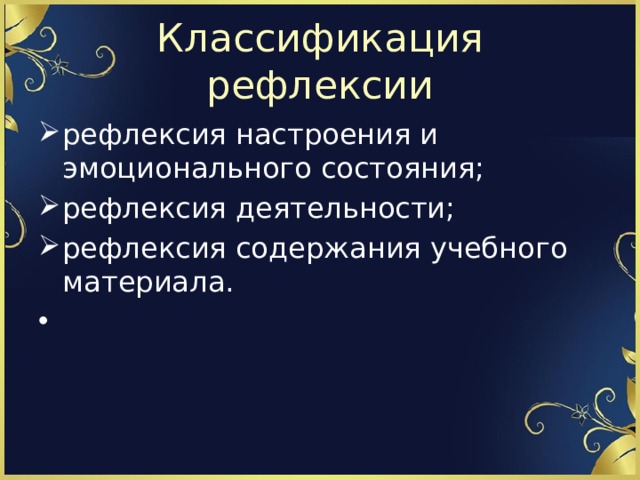 Классификация рефлексии рефлексия настроения и эмоционального состояния; рефлексия деятельности; рефлексия содержания учебного материала. 