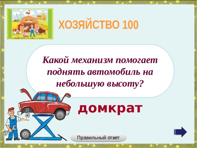 ХОЗЯЙСТВО 100 Какой механизм помогает поднять автомобиль на небольшую высоту? домкрат Правильный ответ 