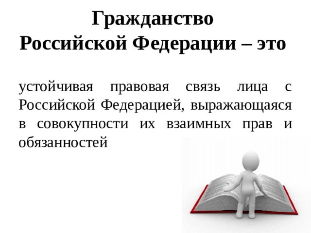 Гражданство  Российской Федерации – это устойчивая правовая связь лица с Российской Федерацией, выражающаяся в совокупности их взаимных прав и обязанностей 