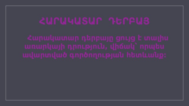 ՀԱՐԱԿԱՏԱՐ ԴԵՐԲԱՅ  Հարակատար դերբայը ցույց է տալիս առարկայի դրություն, վիճակ՝ որպես ավարտված գործողության հետևանք: 
