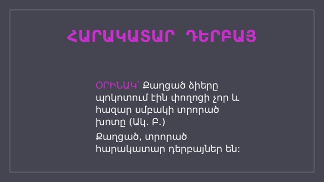 ՀԱՐԱԿԱՏԱՐ ԴԵՐԲԱՅ ՕՐԻՆԱԿ՝  Քաղցած ձիերը պոկոտում էին փողոցի չոր և հազար սմբակի տրորած խոտը (Ակ. Բ.) Քաղցած, տրորած հարակատար դերբայներ են: 