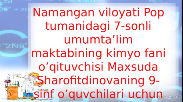 Namangan viloyati Pop tumanidagi 7-sonli umumta’lim maktabining kimyo fani o’qituvchisi Maxsuda Sharofitdinovaning 9-sinf o’quvchilari uchun tayyorlagan taqdimoti 