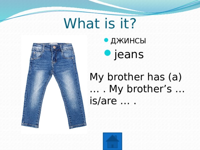 What is it? ДЖИНСЫ jeans My brother has (a) … . My brother’s … is/are … . 