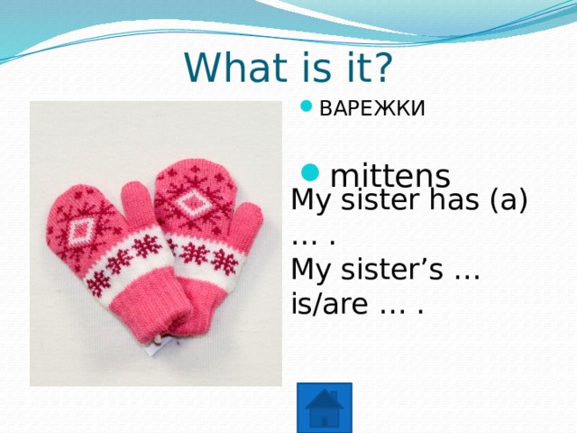 What is it? ВАРЕЖКИ mittens My sister has (a) … . My sister’s … is/are … . 