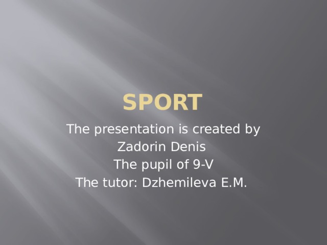 Sport The presentation is created by Zadorin Denis The pupil of 9-V The tutor: Dzhemileva E.M. 