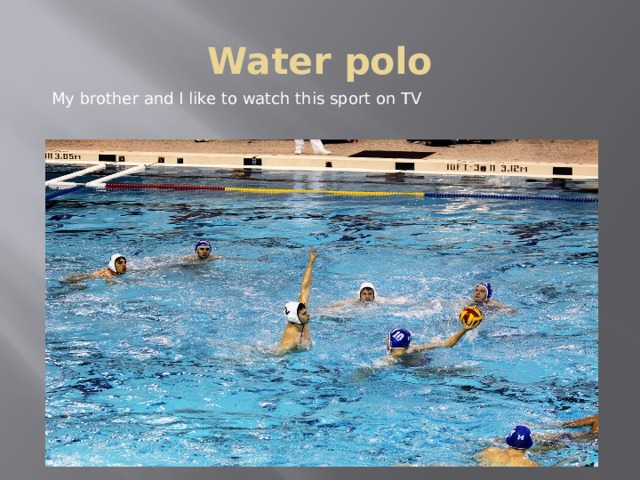 Water polo My brother and I like to watch this sport on TV 