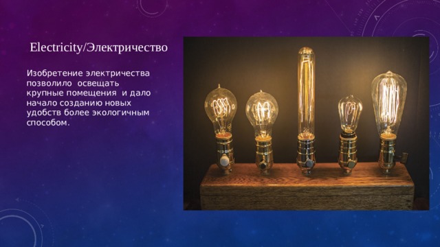 Electricity/Электричество Изобретение электричества позволило  освещать крупные помещения  и дало начало созданию новых удобств более экологичным способом. 