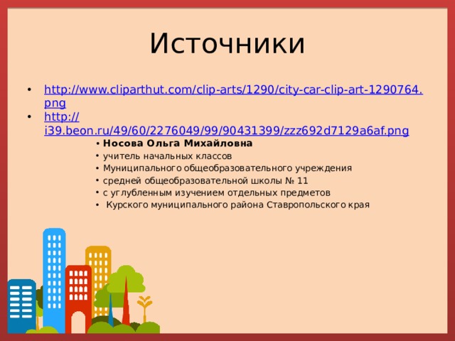 Источники http://www.cliparthut.com/clip-arts/1290/city-car-clip-art-1290764.png http:// i39.beon.ru/49/60/2276049/99/90431399/zzz692d7129a6af.png Носова Ольга Михайловна учитель начальных классов Муниципального общеобразовательного учреждения средней общеобразовательной школы № 11 с углубленным изучением отдельных предметов  Курского муниципального района Ставропольского края 