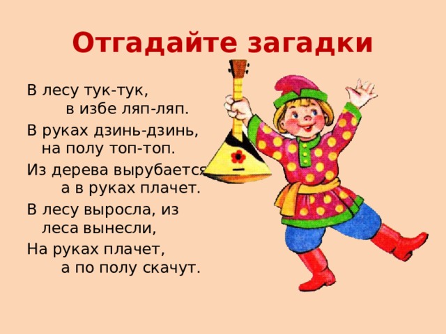 Отгадайте загадки В лесу тук-тук, в избе ляп-ляп. В руках дзинь-дзинь, на полу топ-топ. Из дерева вырубается, а в руках плачет. В лесу выросла, из леса вынесли, На руках плачет, а по полу скачут. 