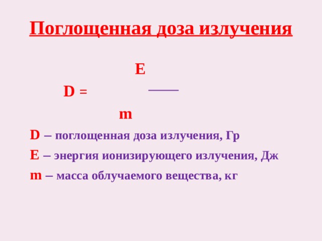 Поглощенная доза излучения      E      D =      m  D – поглощенная доза излучения, Гр   E – энергия ионизирующего излучения, Дж  m – масса облучаемого вещества, кг 