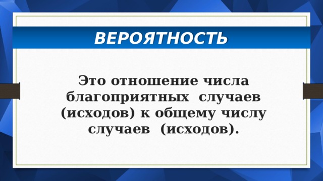 ВЕРОЯТНОСТЬ Это отношение числа благоприятных случаев (исходов) к общему числу  случаев (исходов). 