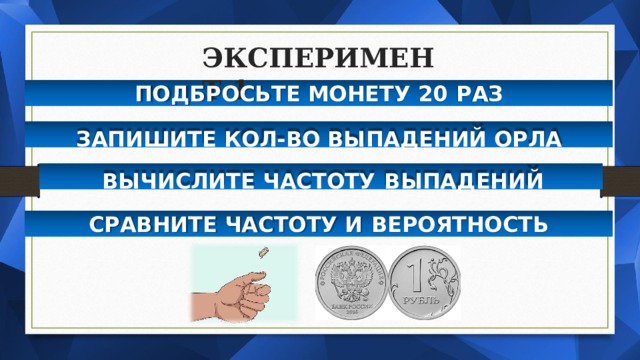 ЭКСПЕРИМЕНТ  1 ПОДБРОСЬТЕ МОНЕТУ 20  РАЗ ЗАПИШИТЕ КОЛ-ВО ВЫПАДЕНИЙ ОРЛА ВЫЧИСЛИТЕ ЧАСТОТУ  ВЫПАДЕНИЙ СРАВНИТЕ ЧАСТОТУ И  ВЕРОЯТНОСТЬ 