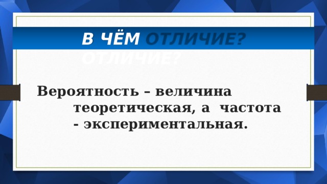 В ЧЁМ  ОТЛИЧИЕ? Вероятность – величина теоретическая,  а частота -  экспериментальная. 