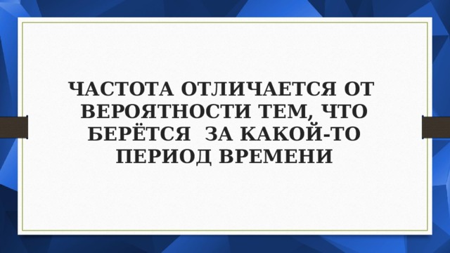 ЧАСТОТА ОТЛИЧАЕТСЯ ОТ ВЕРОЯТНОСТИ ТЕМ, ЧТО  БЕРЁТСЯ ЗА КАКОЙ-ТО ПЕРИОД  ВРЕМЕНИ 