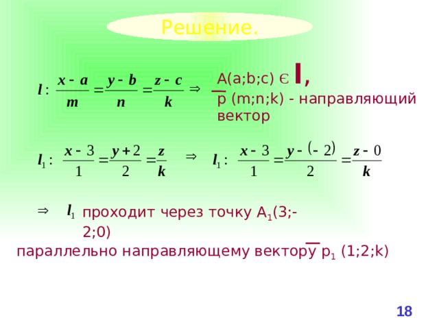 Решение. А(a;b;c) Є  l , р (m;n;k) - направляющий вектор проходит через точку А 1 (3;-2;0) параллельно направляющему вектору р 1 (1;2;k) 16 