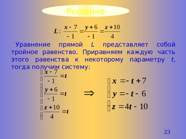 Решение Уравнение прямой L представляет собой тройное равенство. Приравняем каждую часть этого равенства к некоторому параметру t , тогда получим систему: 21 