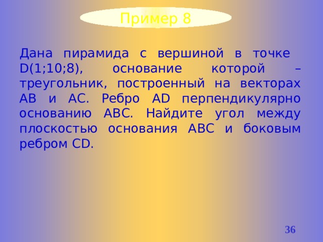 Пример 8 Дана пирамида с вершиной в точке  D(1;10;8), основание которой – треугольник, построенный на векторах АВ и АС. Ребро AD перпендикулярно основанию АВС. Найдите угол между плоскостью основания АВС и боковым ребром СD. 33 