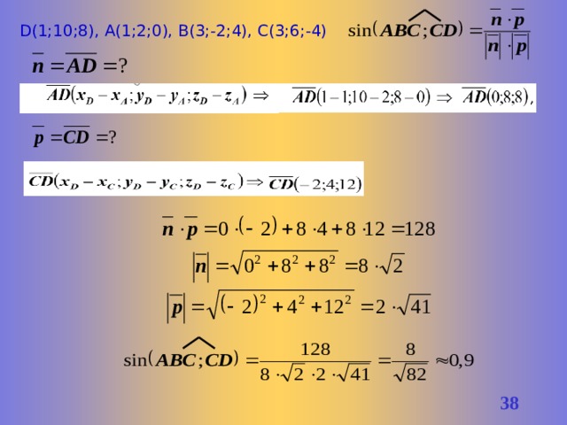 D(1;10;8), А(1;2;0), B(3;-2;4), C(3;6;-4) 37 
