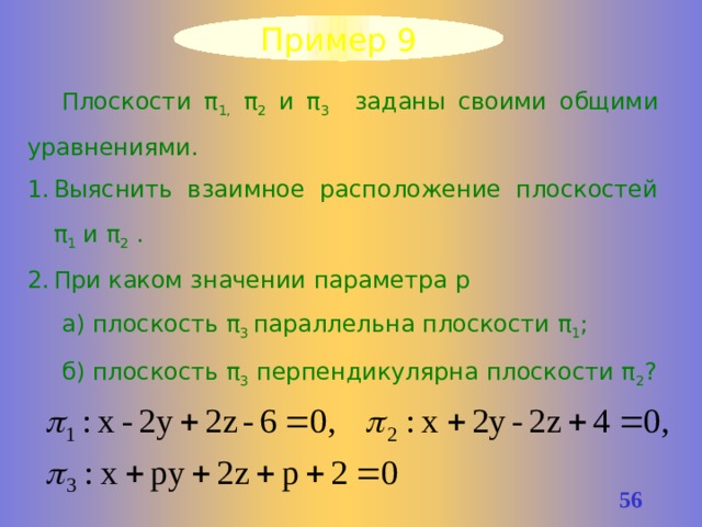 Пример 9 Плоскости π 1, π 2 и π 3 заданы своими общими уравнениями. Выяснить взаимное расположение плоскостей π 1 и π 2 . При каком значении параметра р а) плоскость π 3 параллельна плоскости π 1 ; б) плоскость π 3 перпендикулярна плоскости π 2 ? 55 
