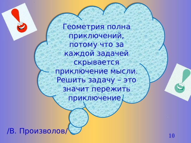 Геометрия полна приключений, потому что за каждой задачей скрывается приключение мысли. Решить задачу – это значит пережить приключение.    /В. Произволов/ 9 