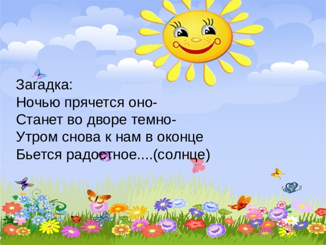 Загадка: Ночью прячется оно- Станет во дворе темно- Утром снова к нам в оконце Бьется радостное....(солнце) 