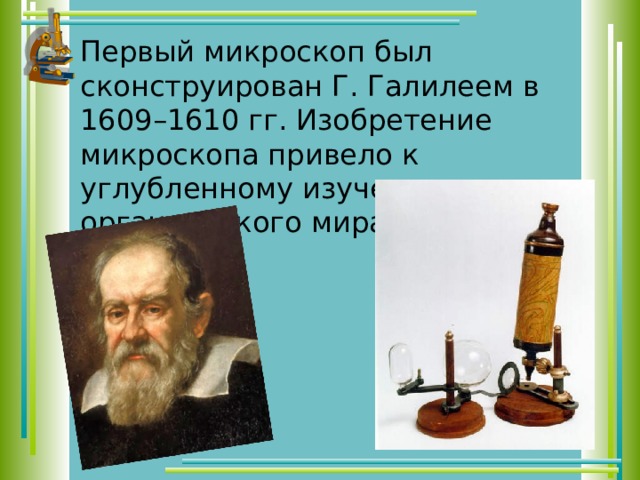 Первый микроскоп был сконструирован Г. Галилеем в 1609–1610 гг. Изобретение микроскопа привело к углубленному изучению органического мира. 