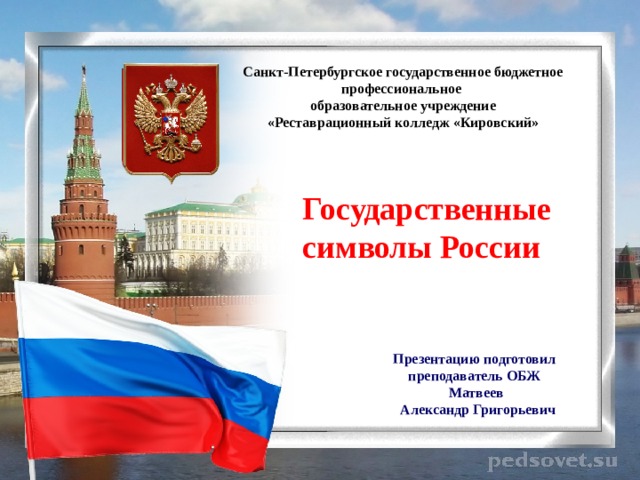 Санкт-Петербургское государственное бюджетное профессиональное образовательное учреждение «Реставрационный колледж «Кировский» Государственные символы России Презентацию подготовил преподаватель ОБЖ  Матвеев  Александр Григорьевич 