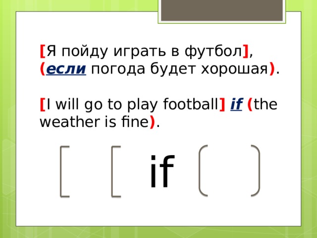 [ Я пойду играть в футбол ] , ( если погода будет хорошая ) .   [ I will go to play football ]  if  ( the weather is fine ) . if 