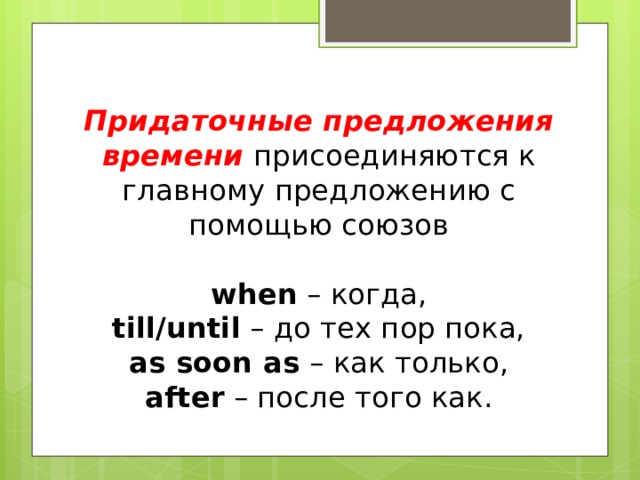 Придаточные предложения времени присоединяются к главному предложению с помощью союзов   when – когда,  till/until – до тех пор пока,  as soon as – как только,  after – после того как. 