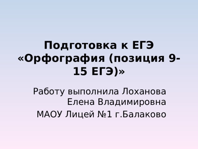 Подготовка к ЕГЭ «Орфография (позиция 9-15 ЕГЭ)» Работу выполнила Лоханова Елена Владимировна МАОУ Лицей №1 г.Балаково 