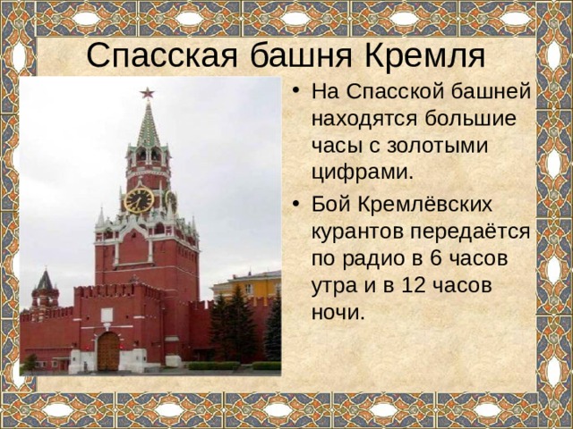 Спасская башня Кремля На Спасской башней находятся большие часы с золотыми цифрами. Бой Кремлёвских курантов передаётся по радио в 6 часов утра и в 12 часов ночи.  