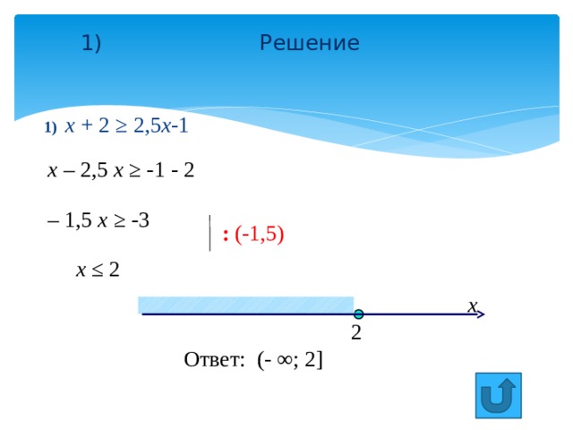 1) Решение 1) х + 2 ≥ 2,5 х -1  х – 2,5 х ≥ -1 - 2  – 1,5 х ≥ -3  : (-1,5)   х ≤ 2 x 2 Ответ: (- ∞; 2] 