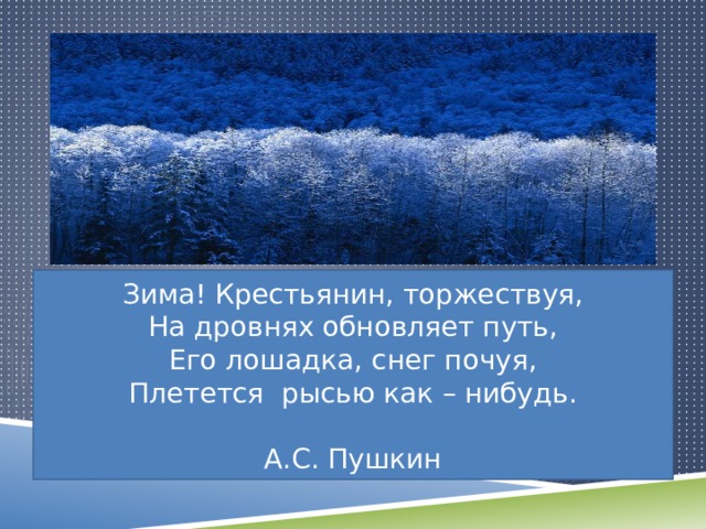 Зима! Крестьянин, торжествуя, На дровнях обновляет путь, Его лошадка, снег почуя, Плетется рысью как – нибудь. А.С. Пушкин 