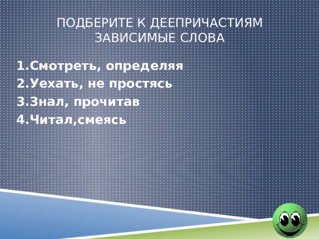 Подберите к деепричастиям зависимые слова 1.Смотреть, определяя 2.Уехать, не простясь 3.Знал, прочитав 4.Читал,смеясь  