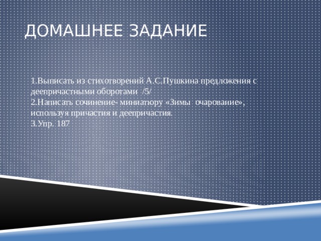 Домашнее задание 1.Выписать из стихотворений А.С.Пушкина предложения с деепричастными оборотами /5/ 2.Написать сочинение- миниатюру «Зимы очарование», используя причастия и деепричастия. 3.Упр. 187 