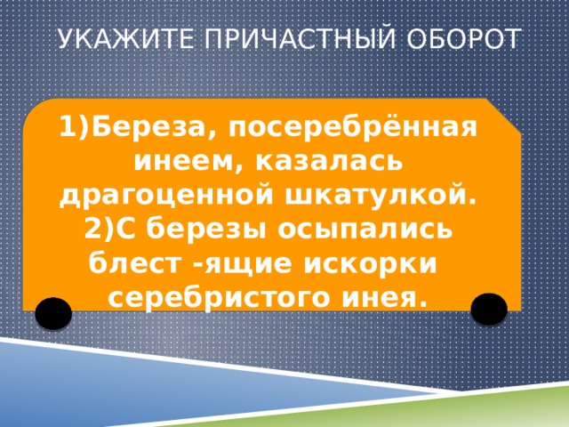  укажите причастный оборот 1)Береза, посеребрённая инеем, казалась драгоценной шкатулкой. 2)С березы осыпались блест -ящие искорки серебристого инея. 