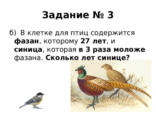 Задание № 3 б)  В клетке для птиц содержится фазан , которому 27 лет , и синица , которая в 3 раза моложе фазана. Сколько лет синице? 