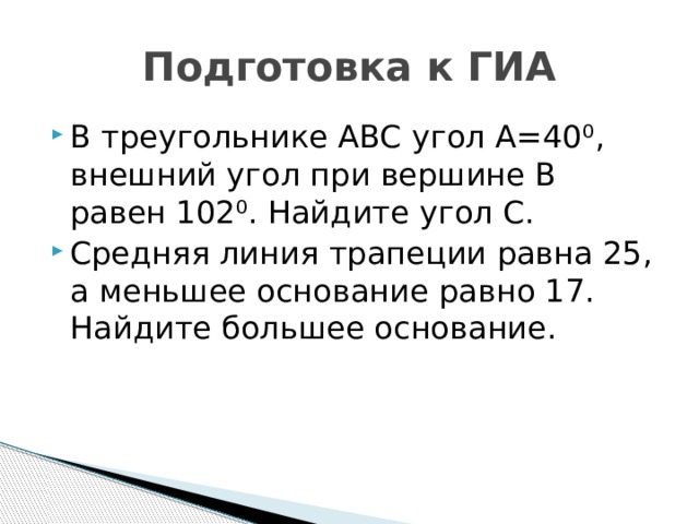 Подготовка к ГИА В треугольнике ABC угол А=40 ⁰, внешний угол при вершине В равен 102⁰. Найдите угол С. Средняя линия трапеции равна 25, а меньшее основание равно 17. Найдите большее основание. 