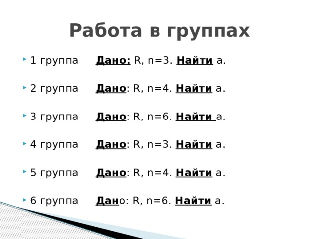 Работа в группах 1 группа Дано: R, n=3. Найти а. 2 группа Дано : R, n=4. Найти а. 3 группа Дано : R, n=6. Найти а. 4 группа Дано : R, n=3. Найти а. 5 группа Дано : R, n=4. Найти а. 6 группа Дан о: R, n=6. Найти а. 