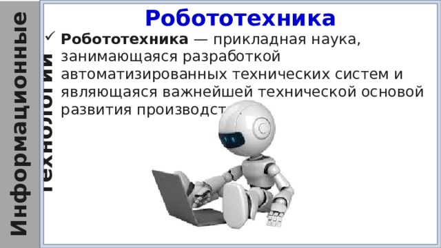 Робототехника Робототехника  — прикладная наука, занимающаяся разработкой автоматизированных технических систем и являющаяся важнейшей технической основой развития производства. 
