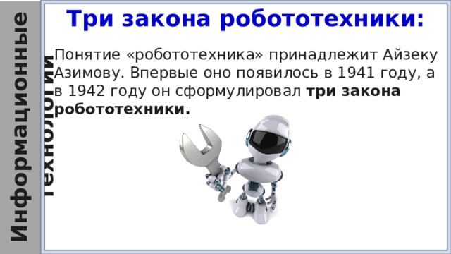 Три закона робототехники: Понятие «робототехника» принадлежит Айзеку Азимову. Впервые оно появилось в 1941 году, а в 1942 году он сформулировал три закона робототехники.  