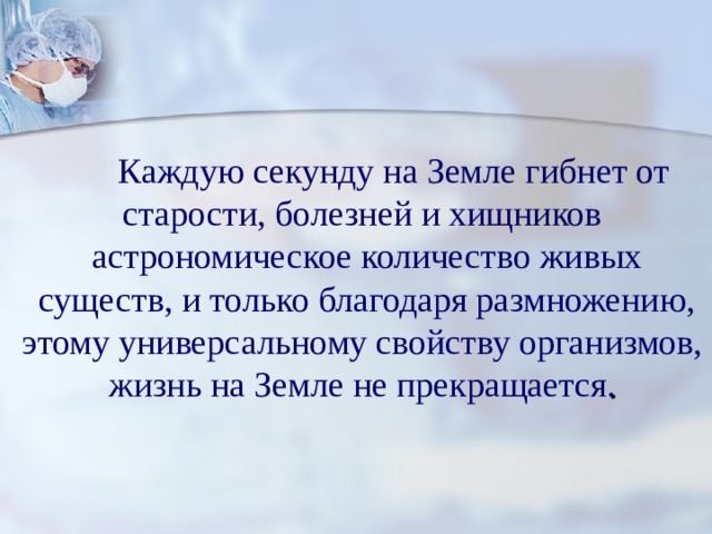  Каждую секунду на Земле гибнет от старости, болезней и хищников  астрономическое количество живых  существ, и только благодаря размножению, этому универсальному свойству организмов, жизнь на Земле не прекращается . 