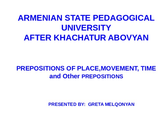 ARMENIAN STATE PEDAGOGICAL UNIVERSITY  AFTER KHACHATUR ABOVYAN   PREPOSITIONS OF PLACE,MOVEMENT, TIME  and Other PREPOSITIONS   PRESENTED BY: GRETA MELQONYAN 