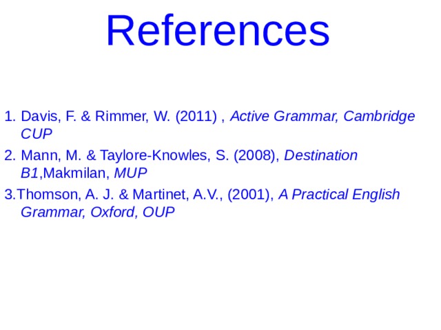 References  1. Davis, F. & Rimmer, W. (2011) , Active Grammar, Cambridge CUP 2. Mann, M. & Taylore-Knowles, S. (2008), Destination B1 ,Makmilan, MUP 3.Thomson, A. J. & Martinet, A.V., (2001), A Practical English Grammar, Oxford, OUP  