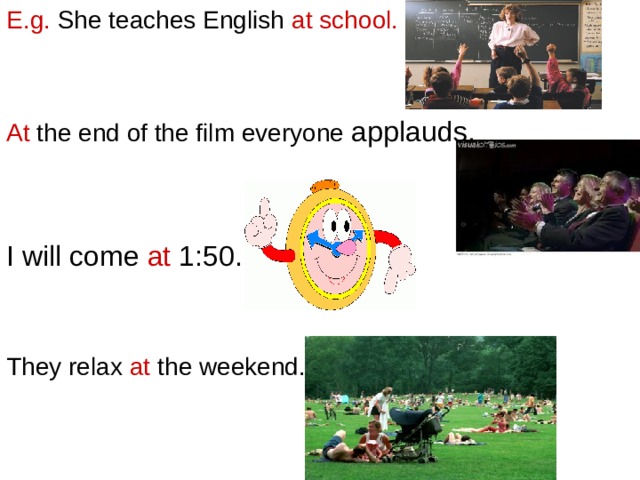 E.g. She teaches English at school. At the end of the film everyone applauds. I will come at 1:50. They relax at the  weekend. 