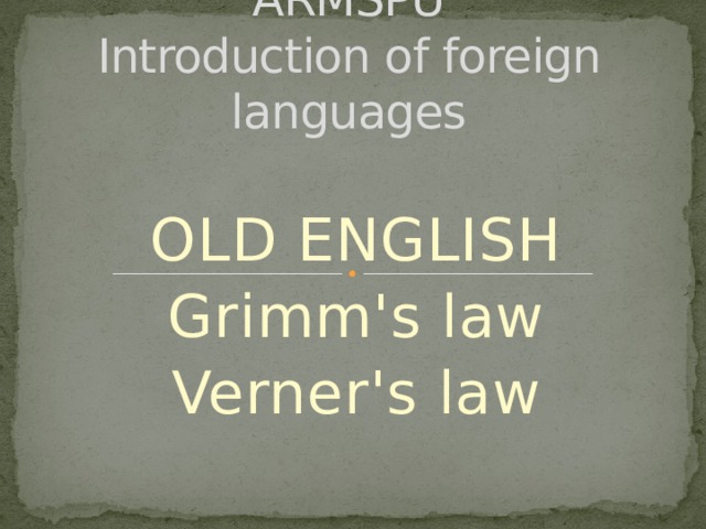 ARMSPU  Introduction of foreign languages   OLD ENGLISH Grimm's law Verner's law 