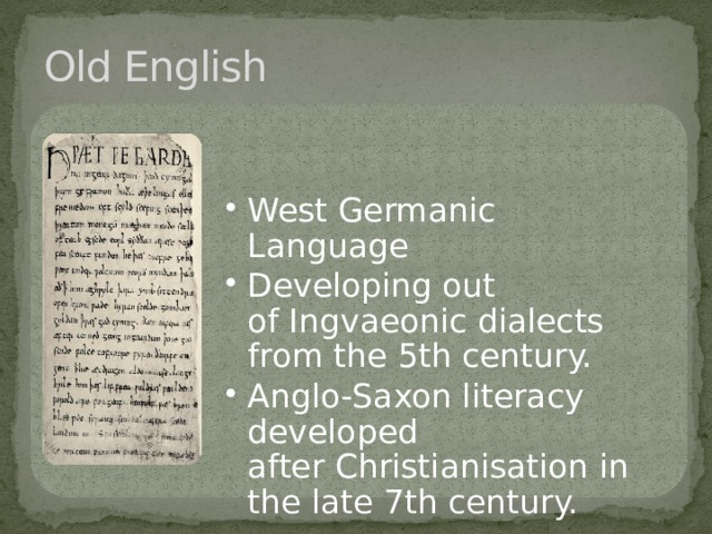 Old English West Germanic Language Developing out of Ingvaeonic dialects from the 5th century. Anglo-Saxon literacy developed after Christianisation in the late 7th century. West Germanic Language Developing out of Ingvaeonic dialects from the 5th century. Anglo-Saxon literacy developed after Christianisation in the late 7th century. 